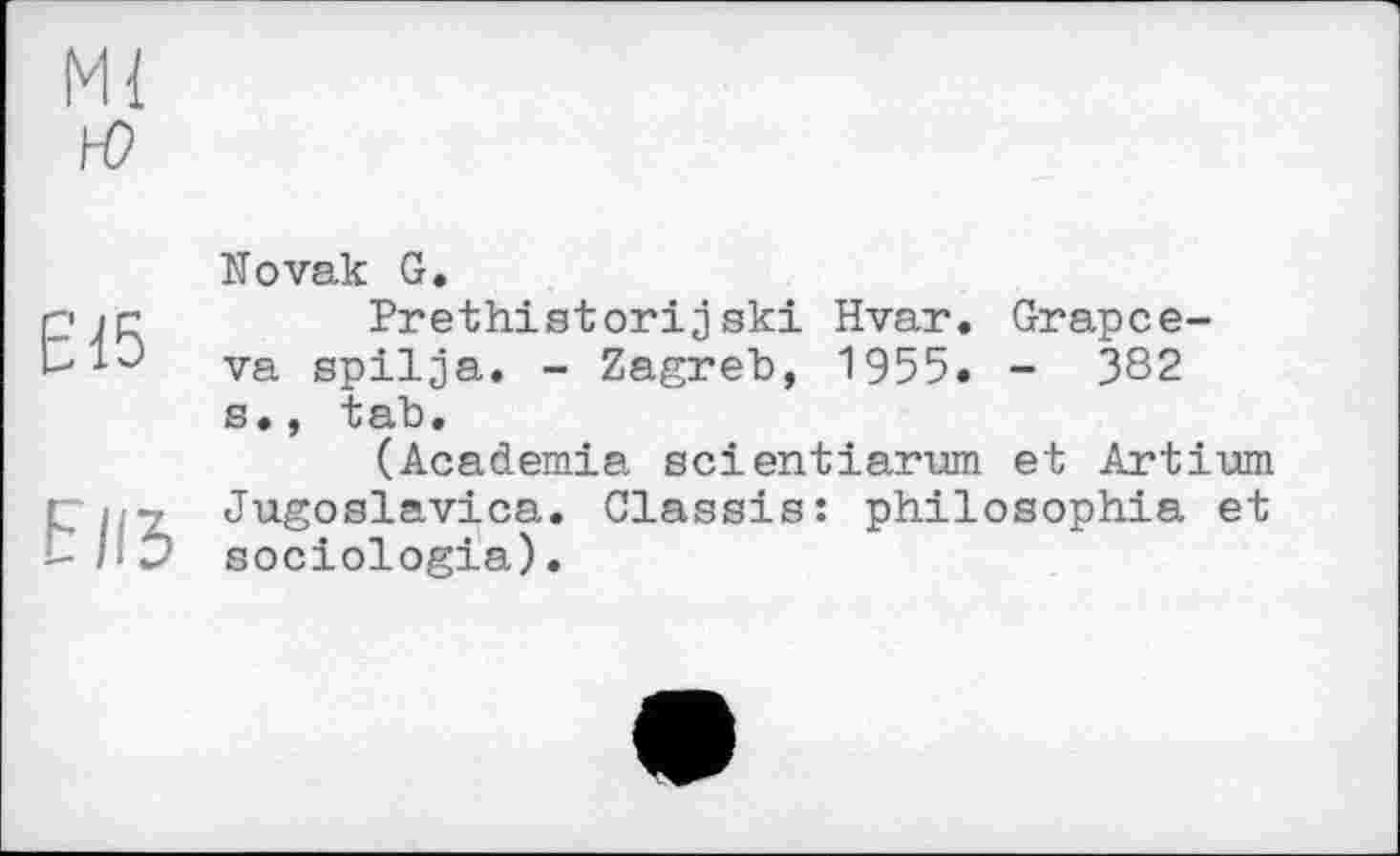 ﻿М{
№
Е15
ЕІІЗ
Novak G.
Prethistorijski Hvar. Grapce-va spilja. - Zagreb, 1955. - 382 s., tab.
(Academia scientiarum et Artium Jugoslavica. Classis: philosophia et sociologia).